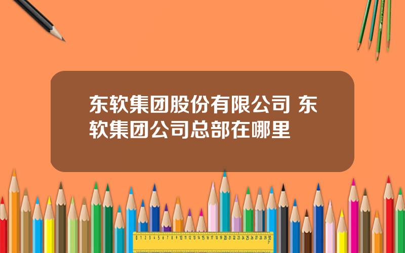 东软集团股份有限公司 东软集团公司总部在哪里